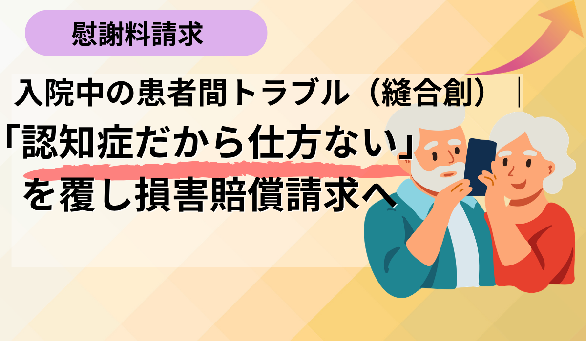 入院中、他の患者とのトラブルで何針も縫うけが。「認知症同士だから仕方ない」で終わらせず損害賠償請求